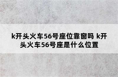 k开头火车56号座位靠窗吗 k开头火车56号座是什么位置